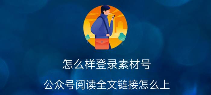 怎么样登录素材号 公众号阅读全文链接怎么上？